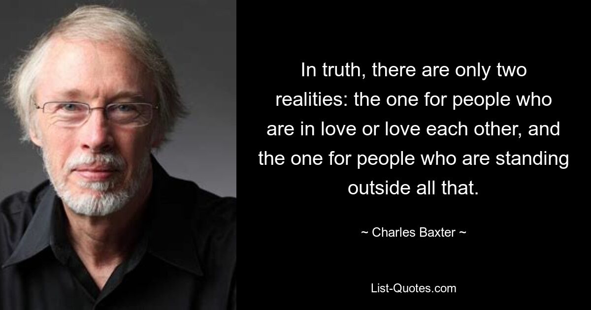 По правде говоря, есть только две реальности: одна для людей, которые влюблены или любят друг друга, и одна для людей, которые стоят вне всего этого. — © Чарльз Бакстер
