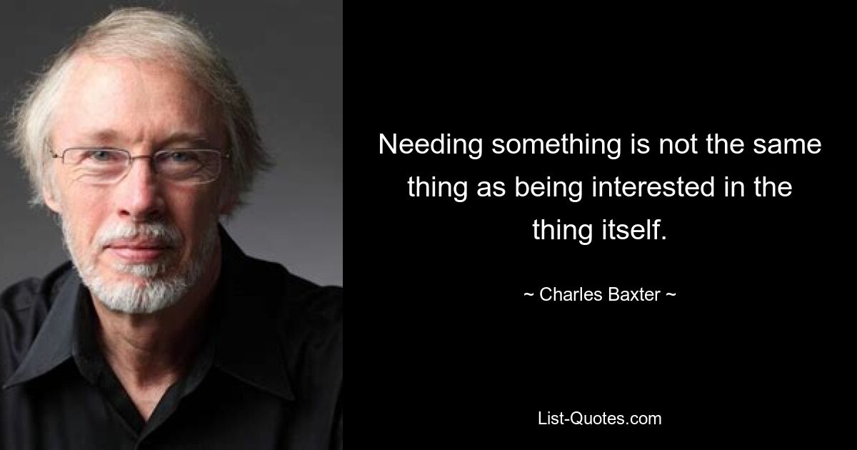 Needing something is not the same thing as being interested in the thing itself. — © Charles Baxter