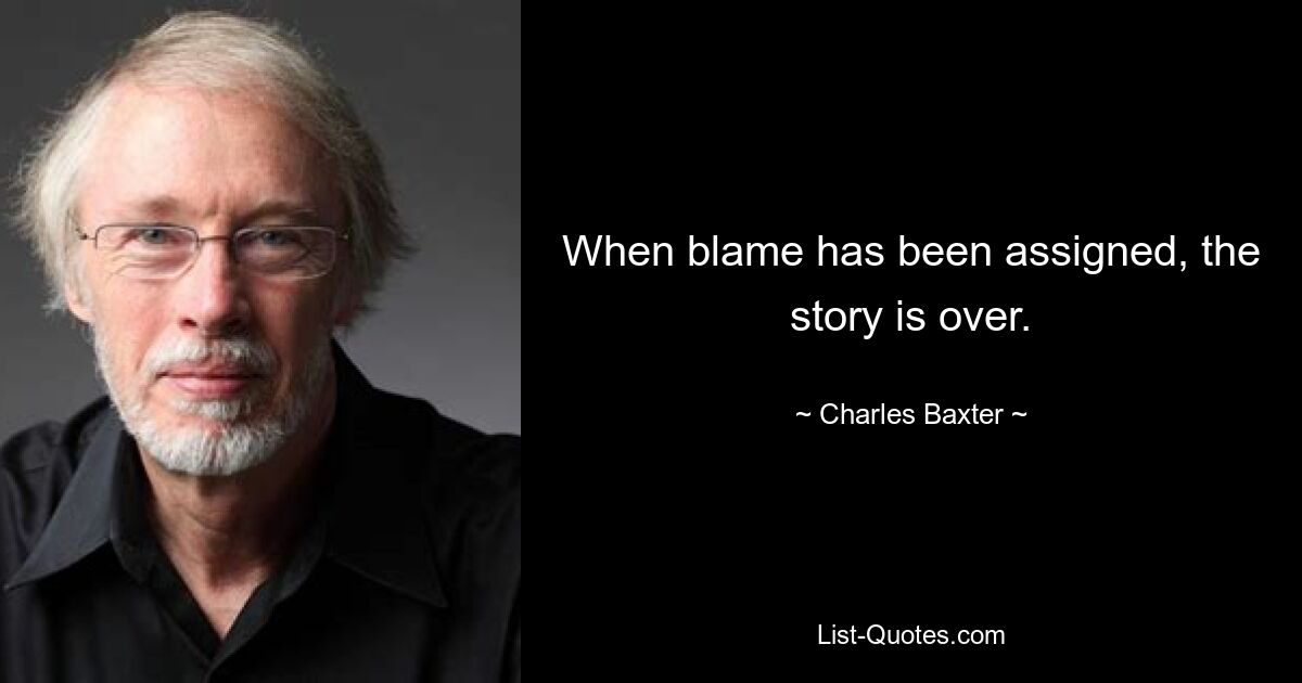 When blame has been assigned, the story is over. — © Charles Baxter