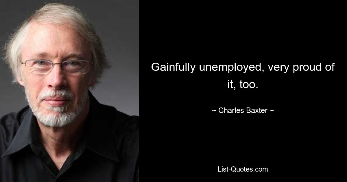 Gainfully unemployed, very proud of it, too. — © Charles Baxter