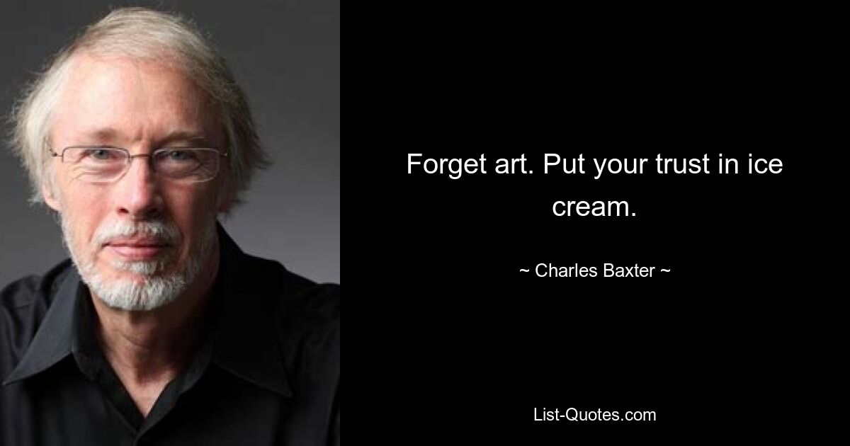 Forget art. Put your trust in ice cream. — © Charles Baxter