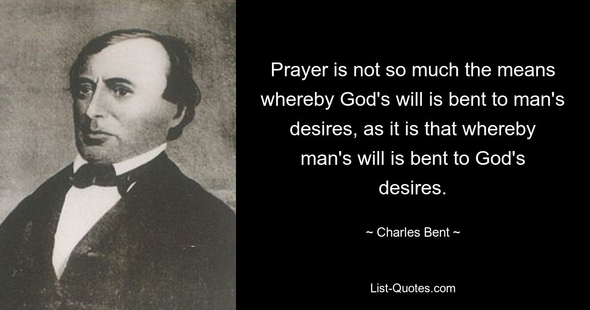 Prayer is not so much the means whereby God's will is bent to man's desires, as it is that whereby man's will is bent to God's desires. — © Charles Bent