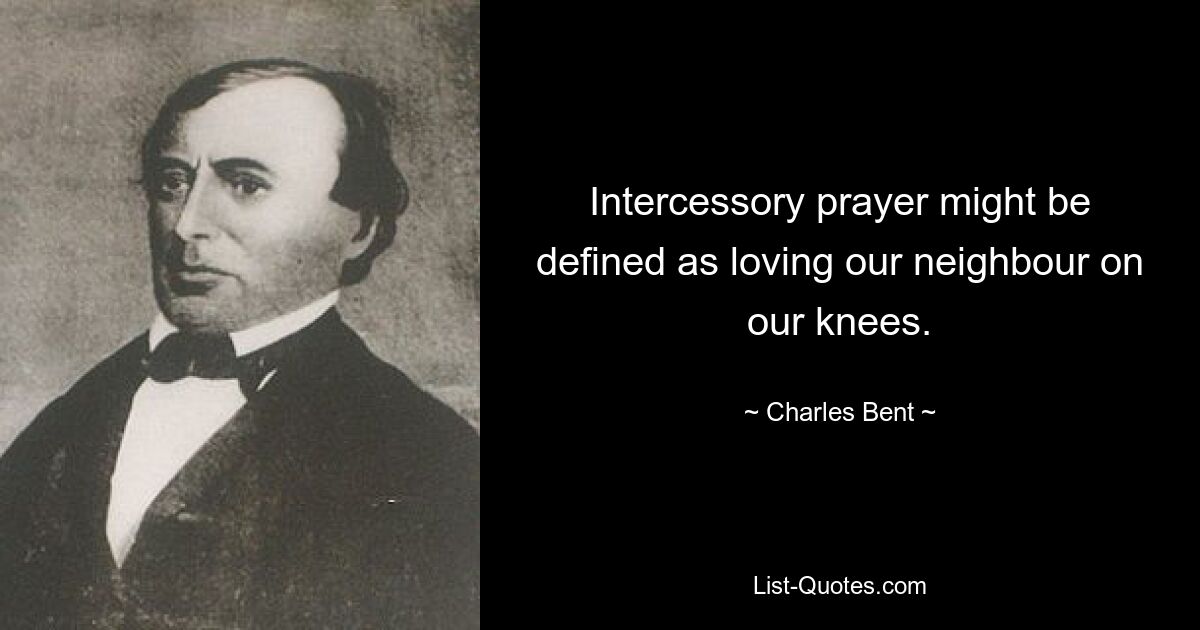 Intercessory prayer might be defined as loving our neighbour on our knees. — © Charles Bent