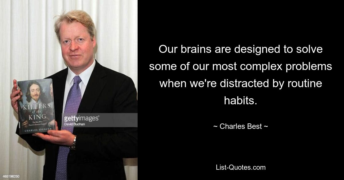 Our brains are designed to solve some of our most complex problems when we're distracted by routine habits. — © Charles Best