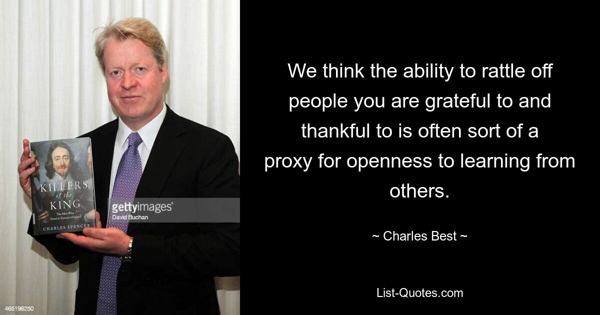 We think the ability to rattle off people you are grateful to and thankful to is often sort of a proxy for openness to learning from others. — © Charles Best