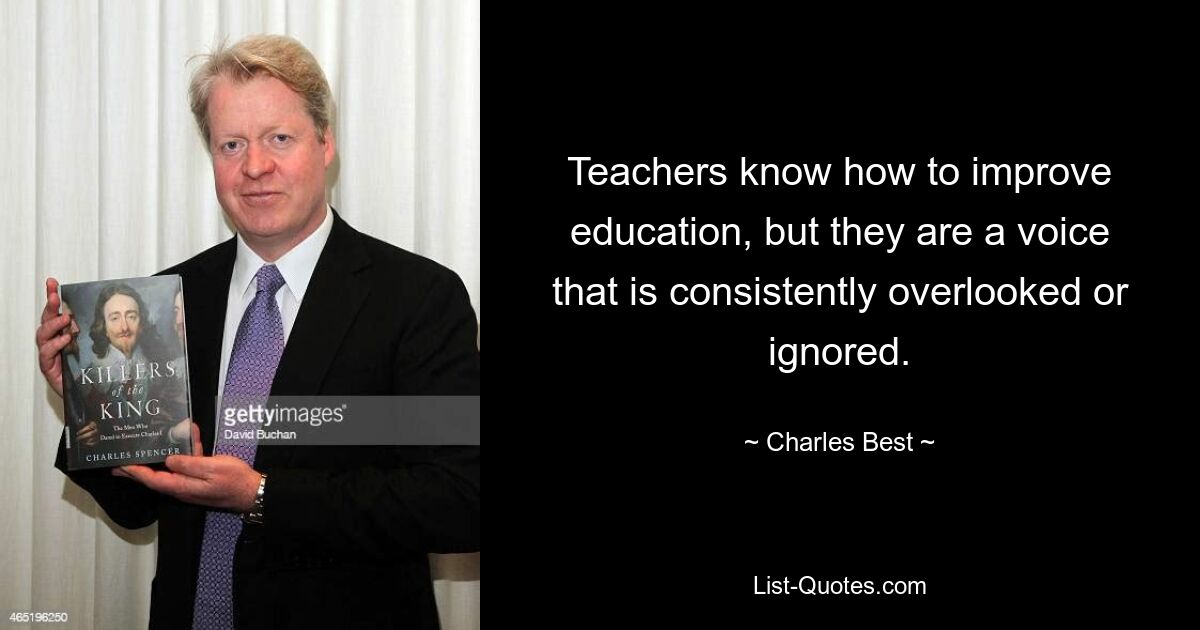 Teachers know how to improve education, but they are a voice that is consistently overlooked or ignored. — © Charles Best