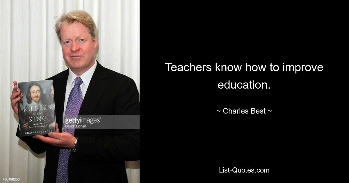 Teachers know how to improve education. — © Charles Best