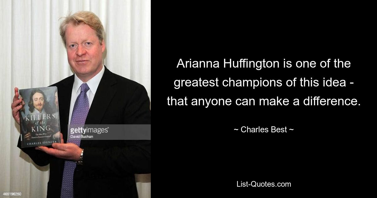 Arianna Huffington is one of the greatest champions of this idea - that anyone can make a difference. — © Charles Best