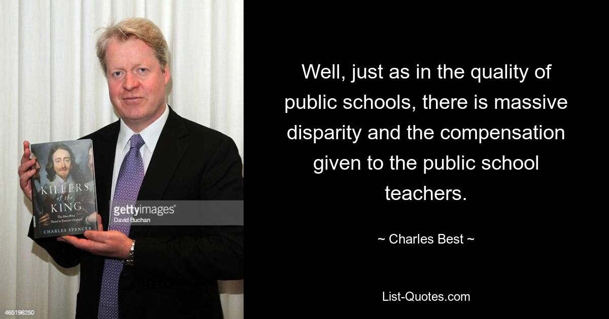 Well, just as in the quality of public schools, there is massive disparity and the compensation given to the public school teachers. — © Charles Best