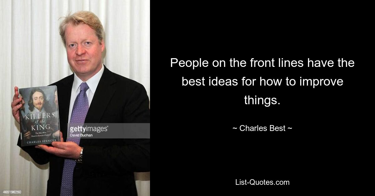 People on the front lines have the best ideas for how to improve things. — © Charles Best