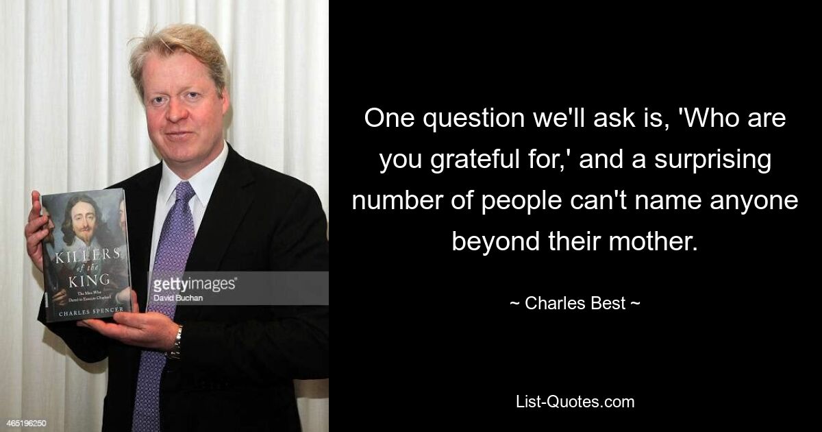 One question we'll ask is, 'Who are you grateful for,' and a surprising number of people can't name anyone beyond their mother. — © Charles Best