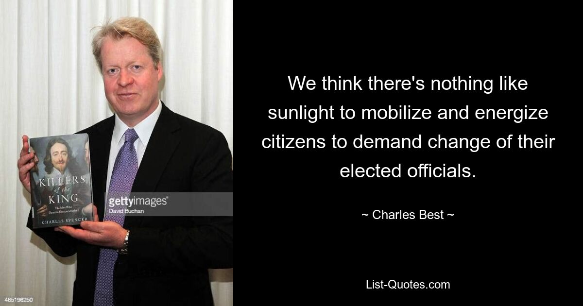 We think there's nothing like sunlight to mobilize and energize citizens to demand change of their elected officials. — © Charles Best