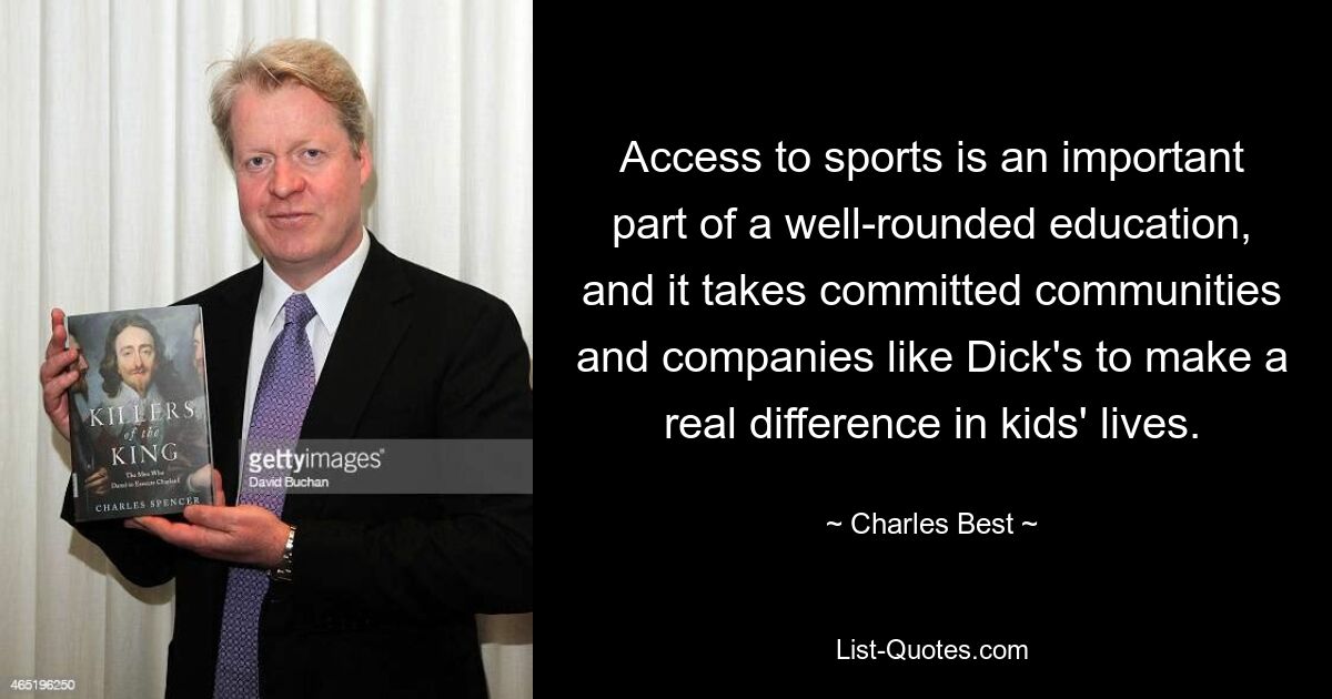 Access to sports is an important part of a well-rounded education, and it takes committed communities and companies like Dick's to make a real difference in kids' lives. — © Charles Best