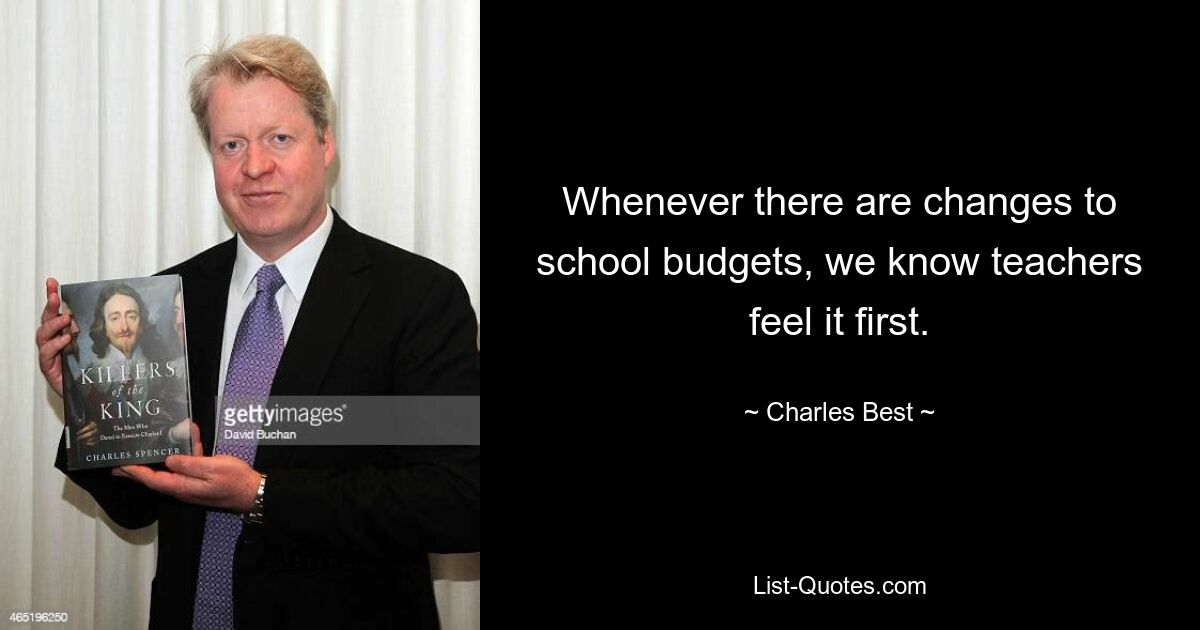 Whenever there are changes to school budgets, we know teachers feel it first. — © Charles Best