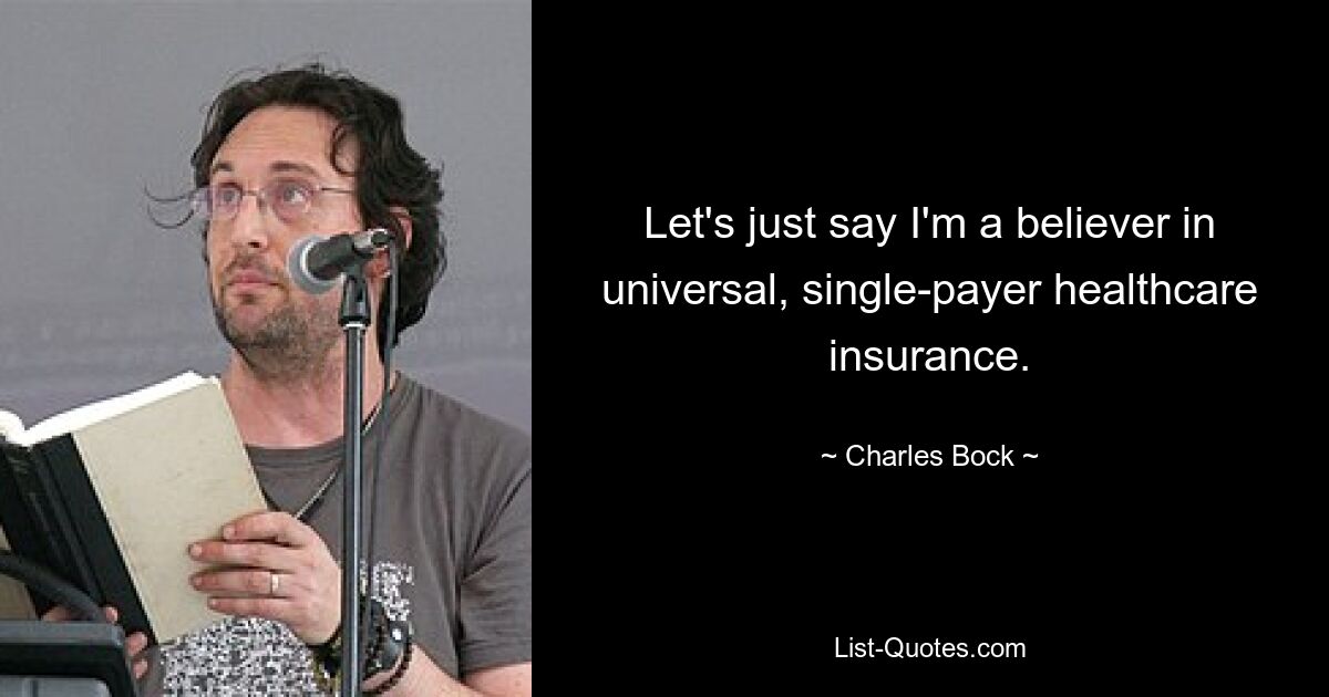 Let's just say I'm a believer in universal, single-payer healthcare insurance. — © Charles Bock