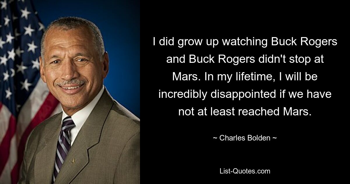 I did grow up watching Buck Rogers and Buck Rogers didn't stop at Mars. In my lifetime, I will be incredibly disappointed if we have not at least reached Mars. — © Charles Bolden