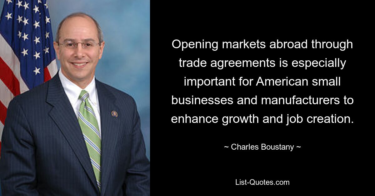 Opening markets abroad through trade agreements is especially important for American small businesses and manufacturers to enhance growth and job creation. — © Charles Boustany