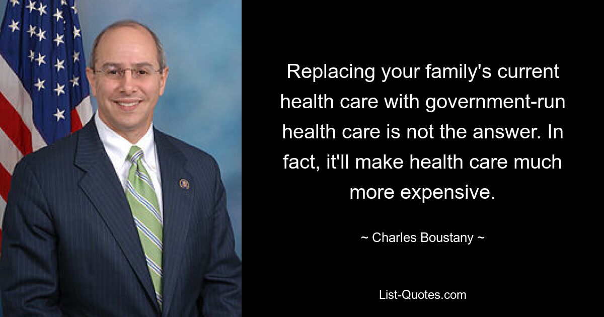 Replacing your family's current health care with government-run health care is not the answer. In fact, it'll make health care much more expensive. — © Charles Boustany