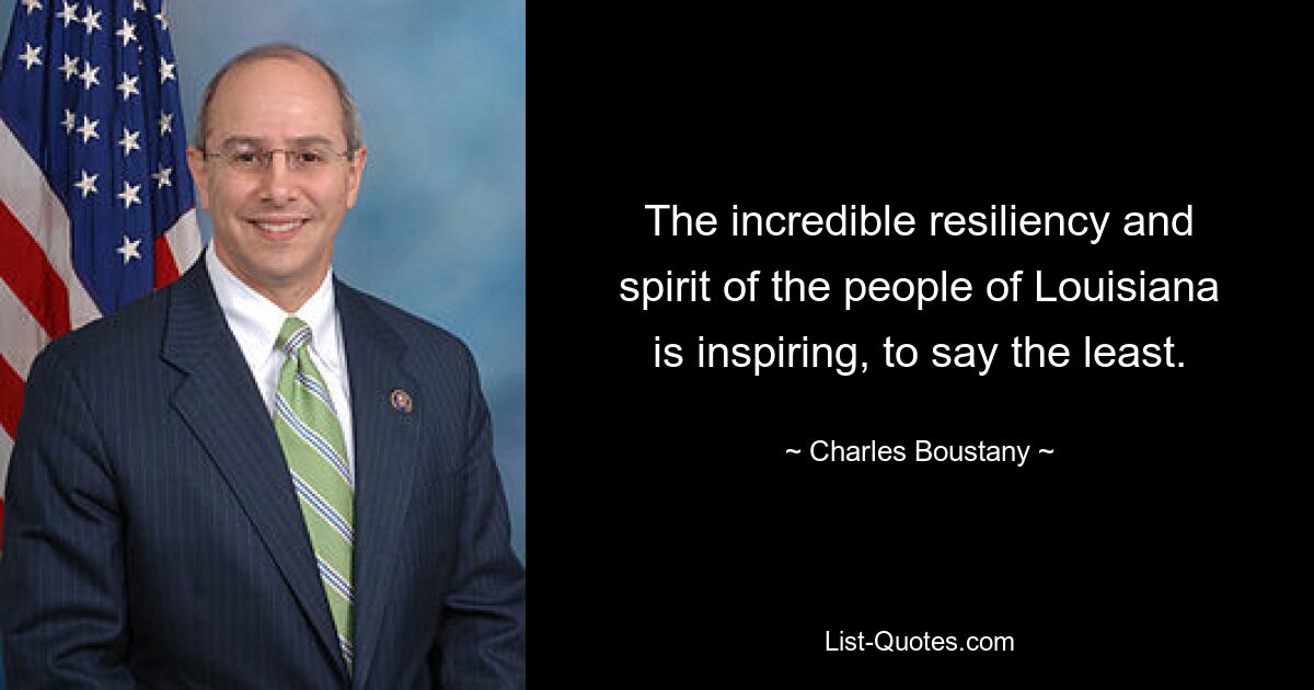 The incredible resiliency and spirit of the people of Louisiana is inspiring, to say the least. — © Charles Boustany