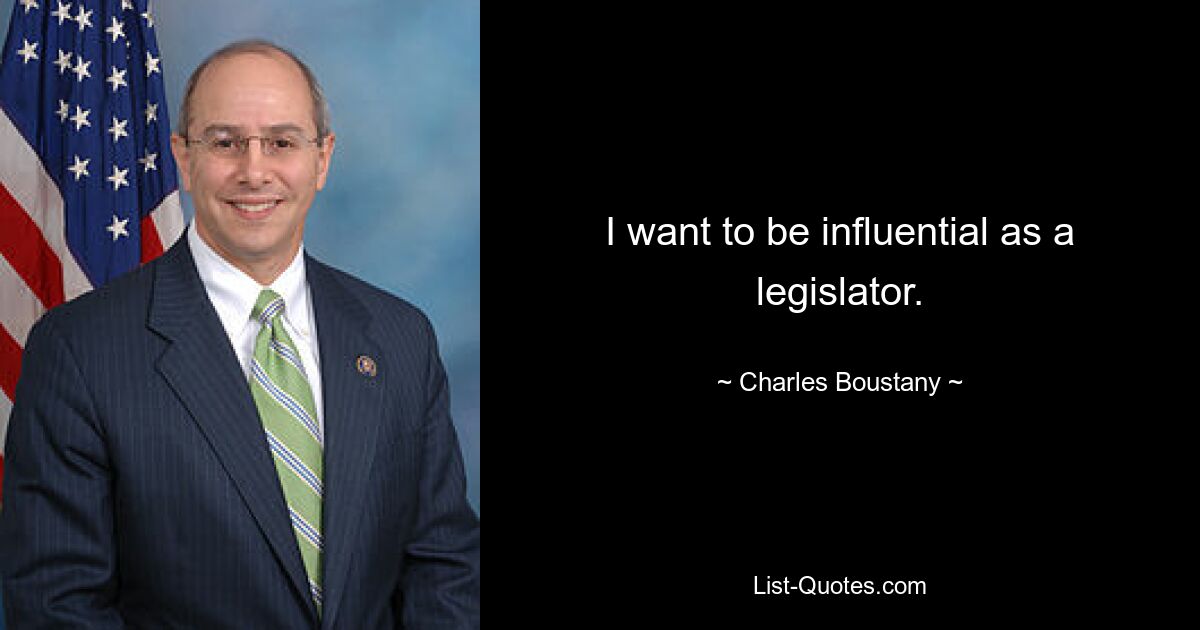 I want to be influential as a legislator. — © Charles Boustany