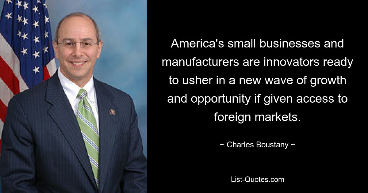 America's small businesses and manufacturers are innovators ready to usher in a new wave of growth and opportunity if given access to foreign markets. — © Charles Boustany