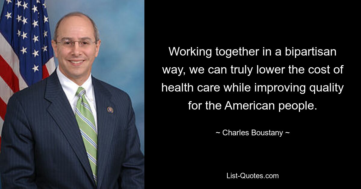 Working together in a bipartisan way, we can truly lower the cost of health care while improving quality for the American people. — © Charles Boustany