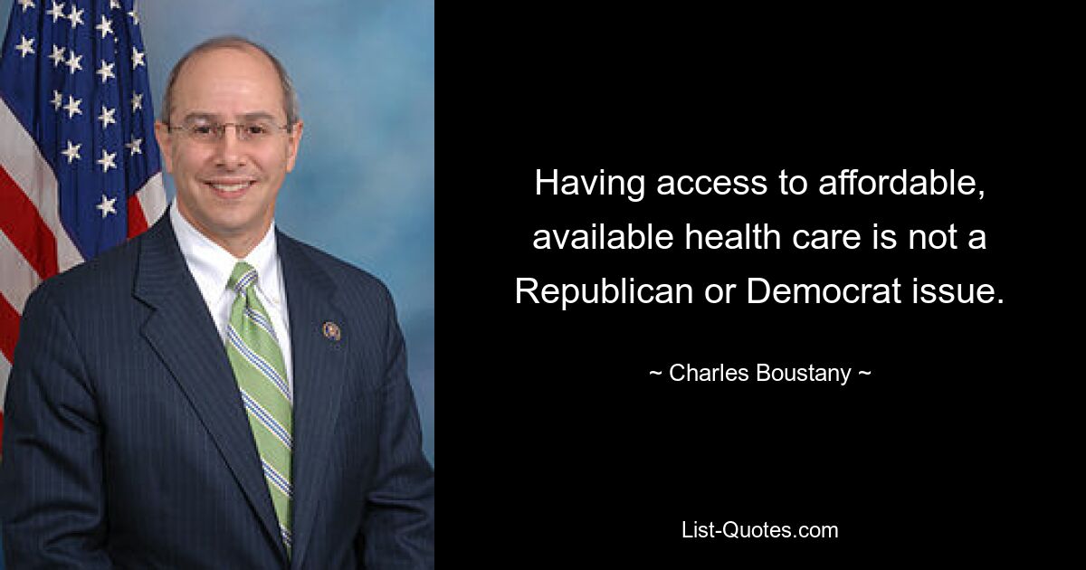 Having access to affordable, available health care is not a Republican or Democrat issue. — © Charles Boustany