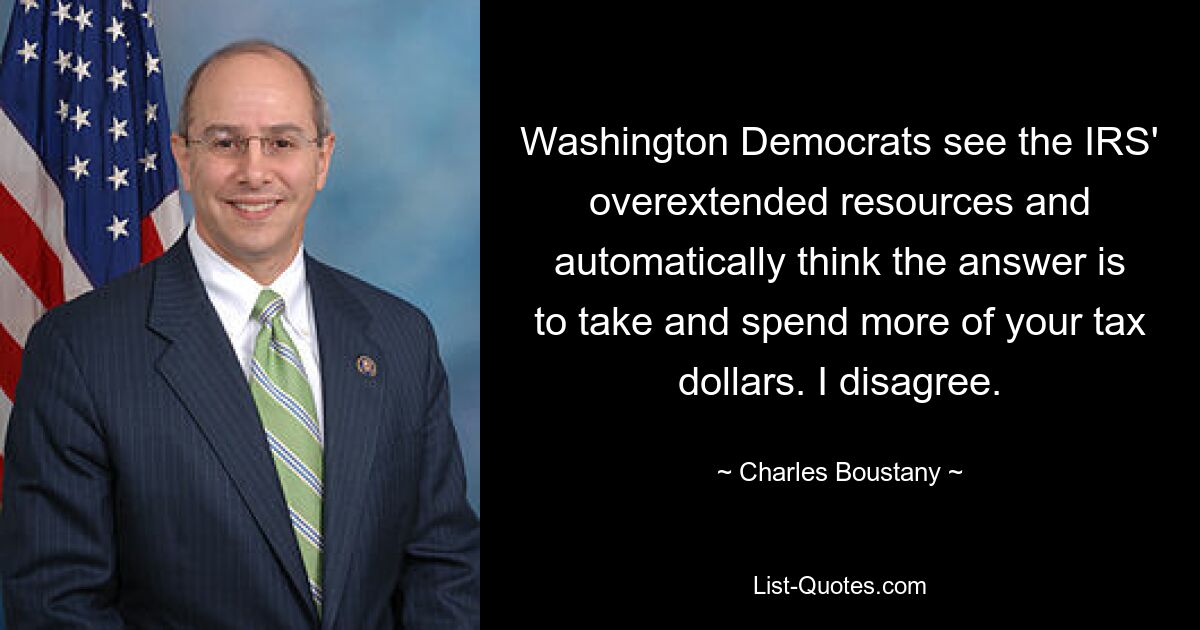 Washington Democrats see the IRS' overextended resources and automatically think the answer is to take and spend more of your tax dollars. I disagree. — © Charles Boustany