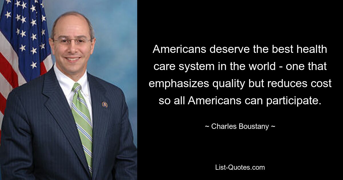 Americans deserve the best health care system in the world - one that emphasizes quality but reduces cost so all Americans can participate. — © Charles Boustany