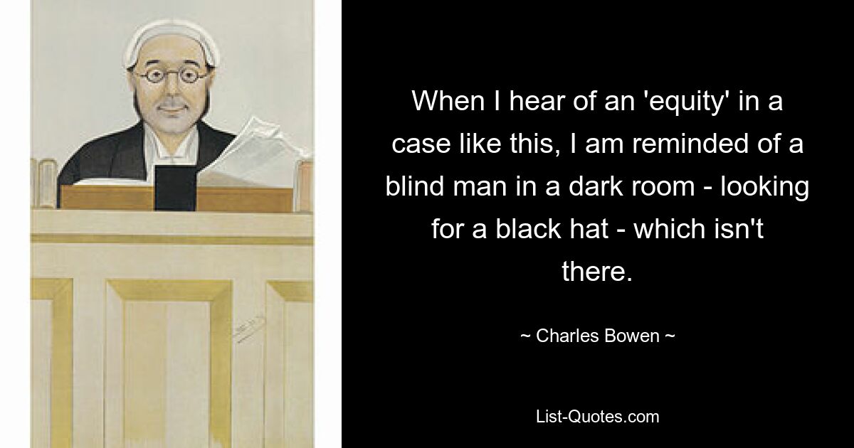 When I hear of an 'equity' in a case like this, I am reminded of a blind man in a dark room - looking for a black hat - which isn't there. — © Charles Bowen