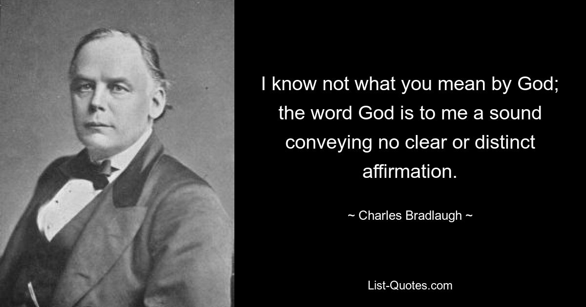 I know not what you mean by God; the word God is to me a sound conveying no clear or distinct affirmation. — © Charles Bradlaugh