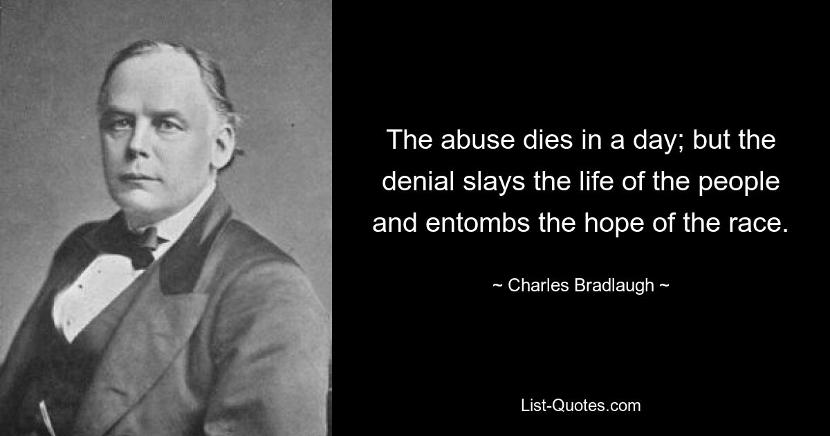 The abuse dies in a day; but the denial slays the life of the people and entombs the hope of the race. — © Charles Bradlaugh