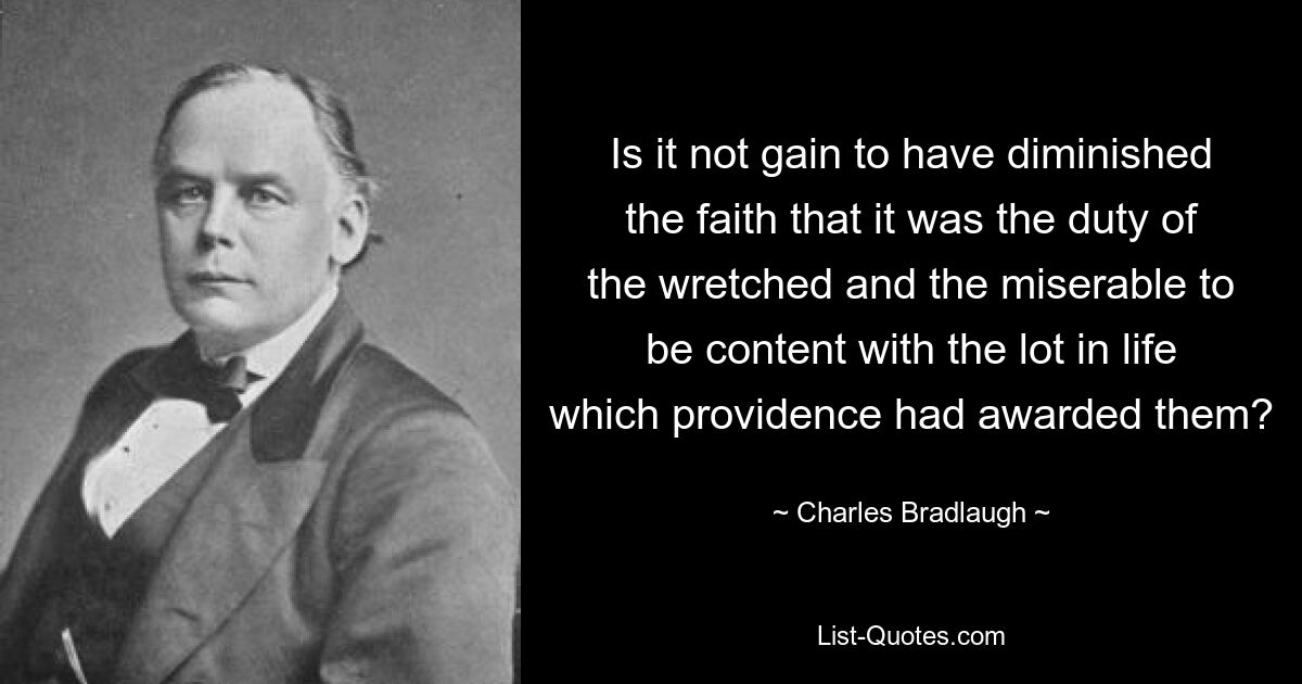 Is it not gain to have diminished the faith that it was the duty of the wretched and the miserable to be content with the lot in life which providence had awarded them? — © Charles Bradlaugh