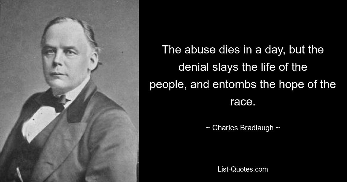 The abuse dies in a day, but the denial slays the life of the people, and entombs the hope of the race. — © Charles Bradlaugh