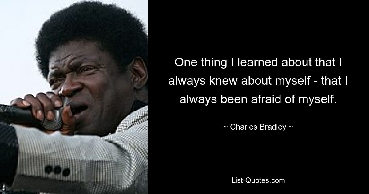 One thing I learned about that I always knew about myself - that I always been afraid of myself. — © Charles Bradley