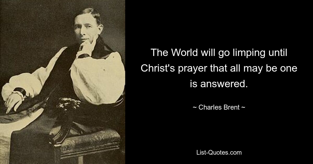 The World will go limping until Christ's prayer that all may be one is answered. — © Charles Brent