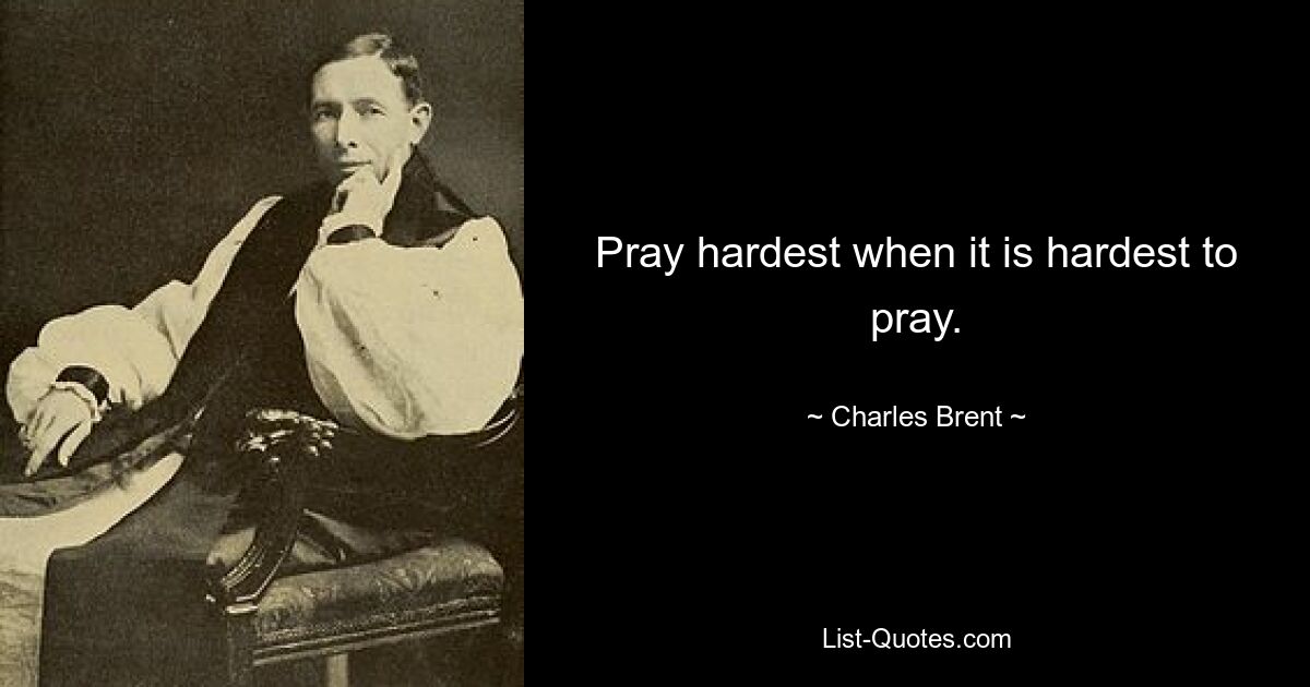 Pray hardest when it is hardest to pray. — © Charles Brent