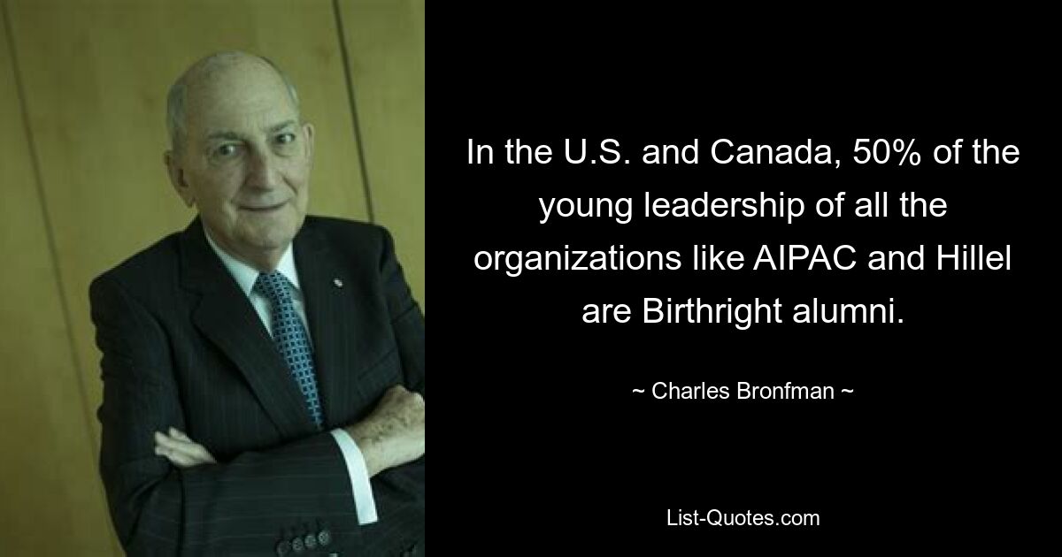 In the U.S. and Canada, 50% of the young leadership of all the organizations like AIPAC and Hillel are Birthright alumni. — © Charles Bronfman