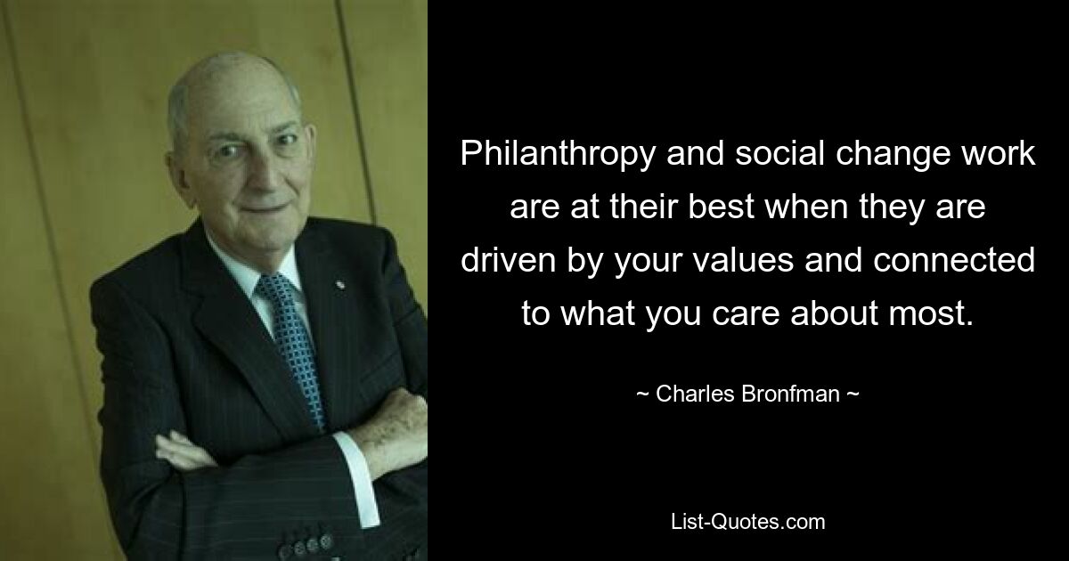 Philanthropy and social change work are at their best when they are driven by your values and connected to what you care about most. — © Charles Bronfman