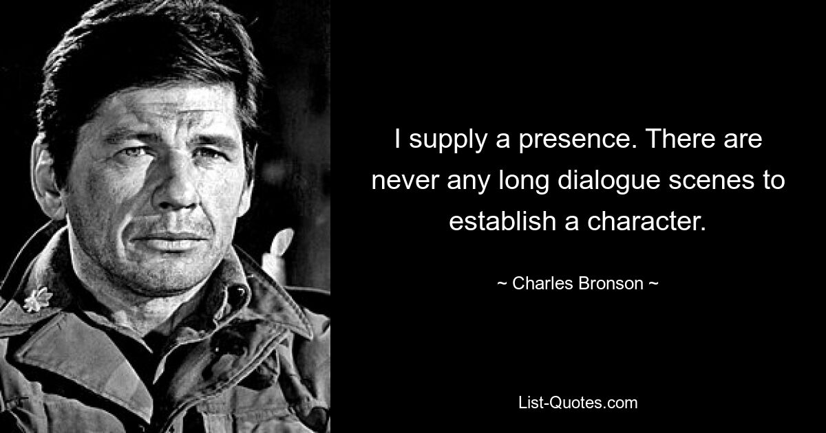 I supply a presence. There are never any long dialogue scenes to establish a character. — © Charles Bronson