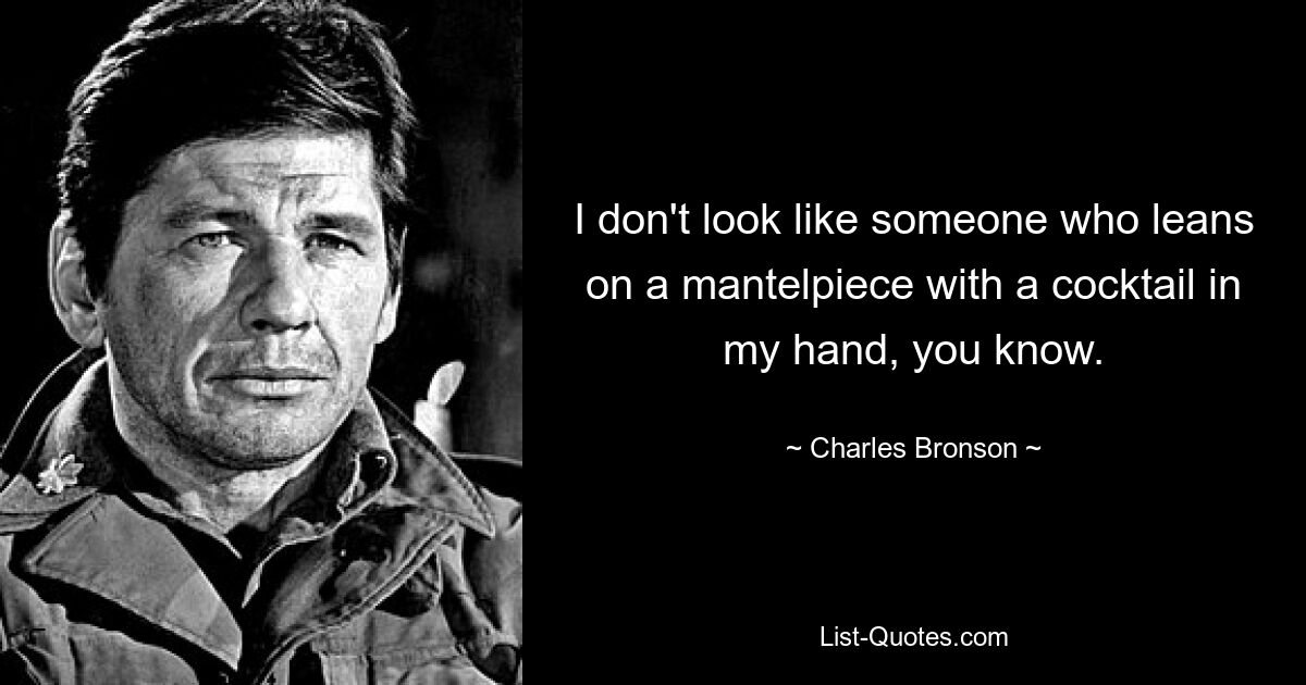 I don't look like someone who leans on a mantelpiece with a cocktail in my hand, you know. — © Charles Bronson