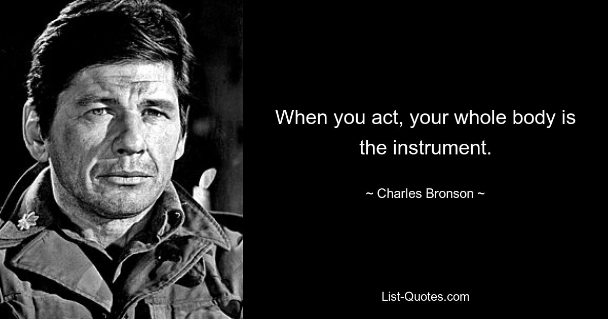 When you act, your whole body is the instrument. — © Charles Bronson