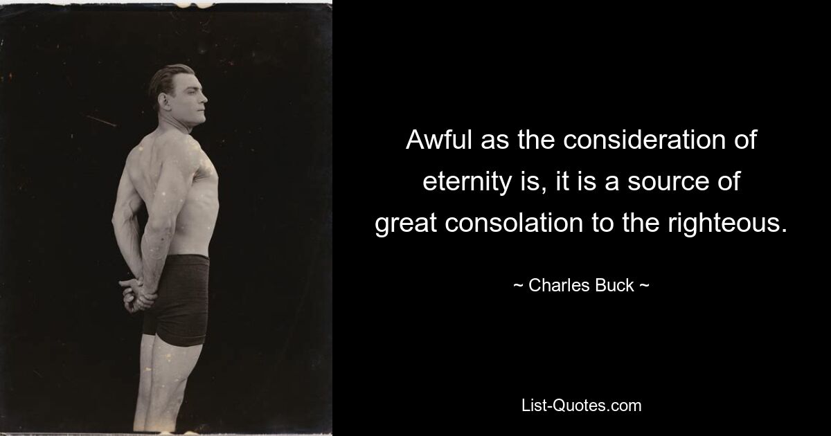 Awful as the consideration of eternity is, it is a source of great consolation to the righteous. — © Charles Buck