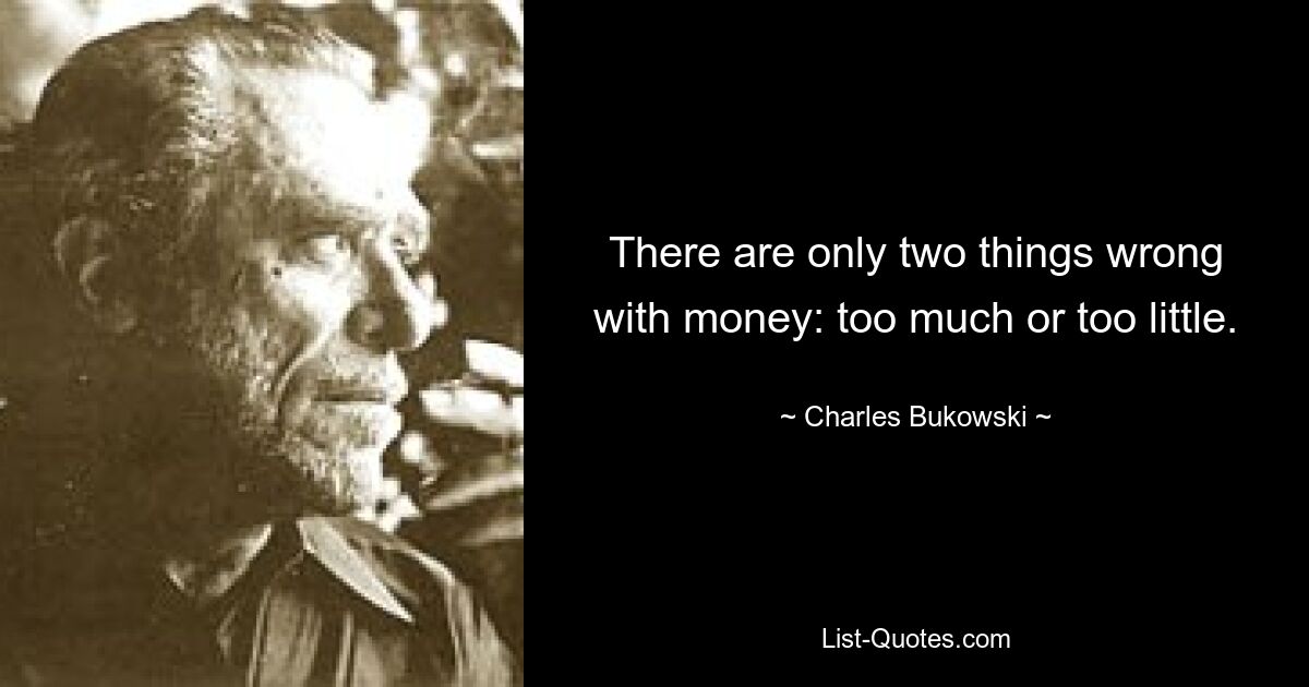 There are only two things wrong with money: too much or too little. — © Charles Bukowski