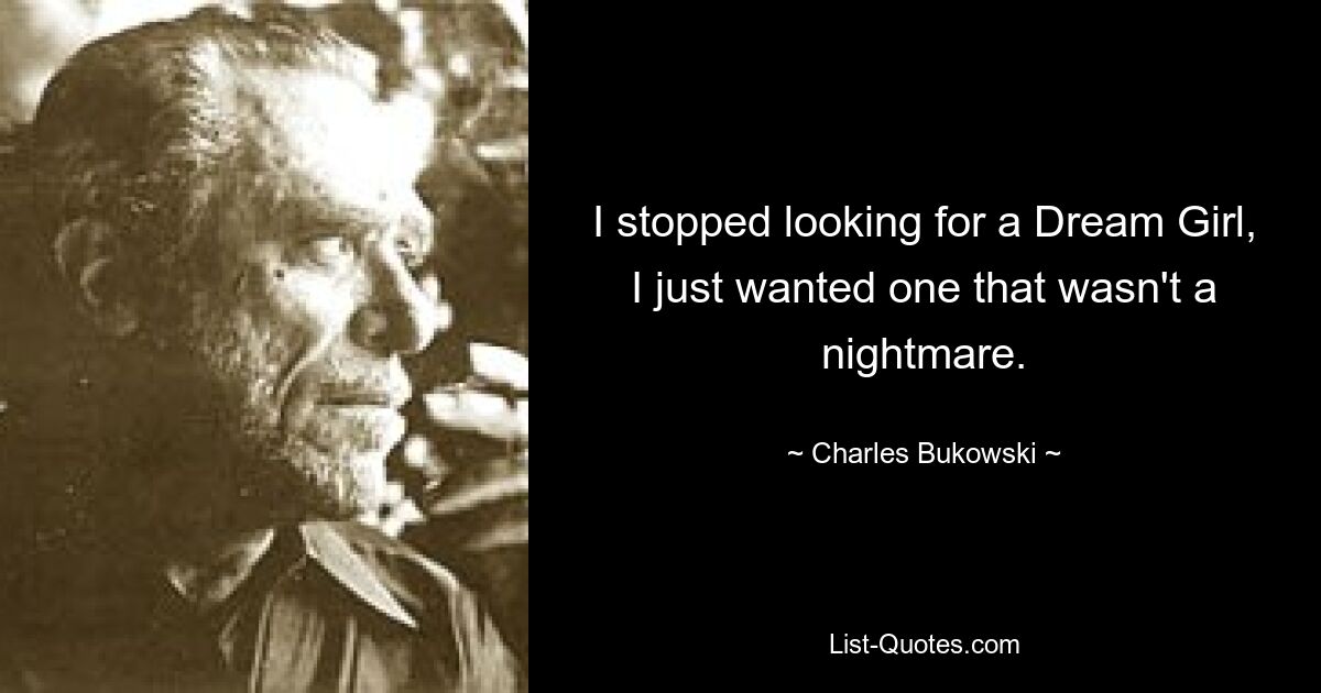 I stopped looking for a Dream Girl, I just wanted one that wasn't a nightmare. — © Charles Bukowski