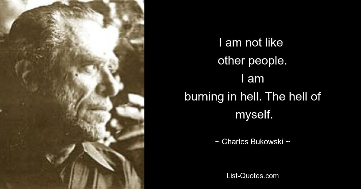 I am not like 
 other people. 
 I am 
 burning in hell. The hell of 
 myself. — © Charles Bukowski