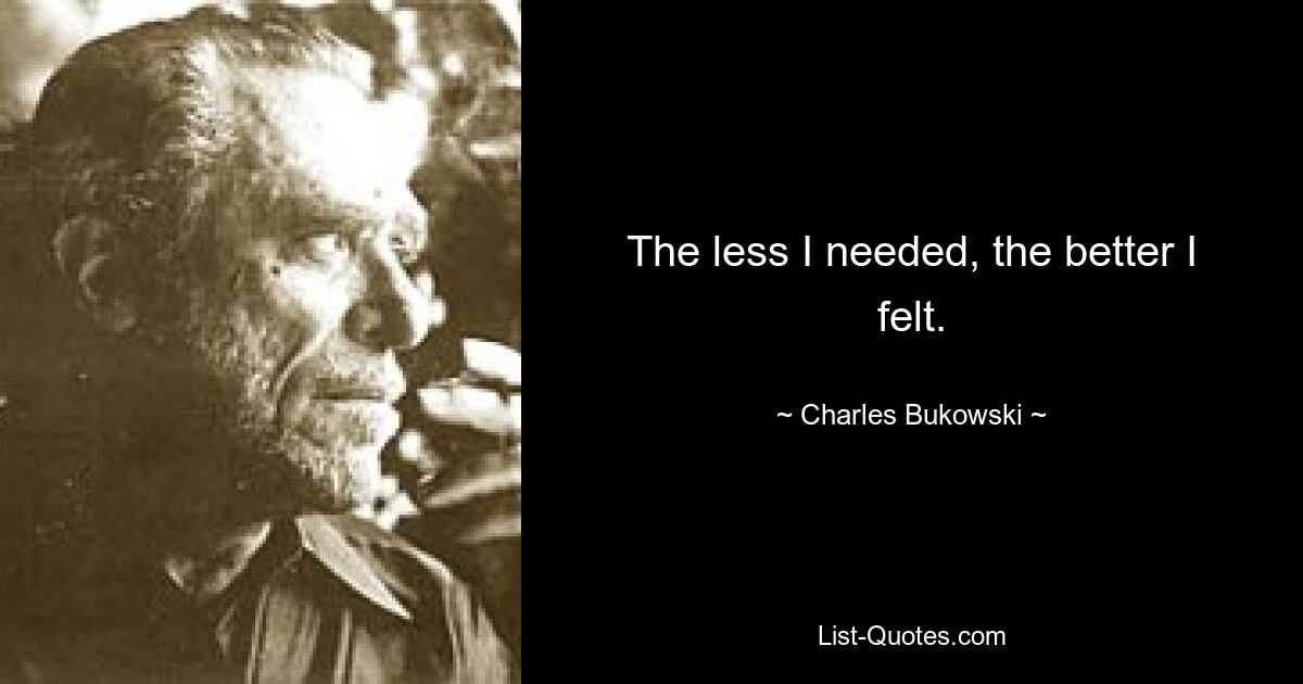 The less I needed, the better I felt. — © Charles Bukowski