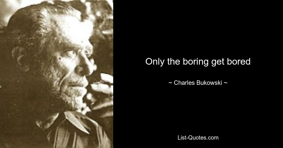 Only the boring get bored — © Charles Bukowski