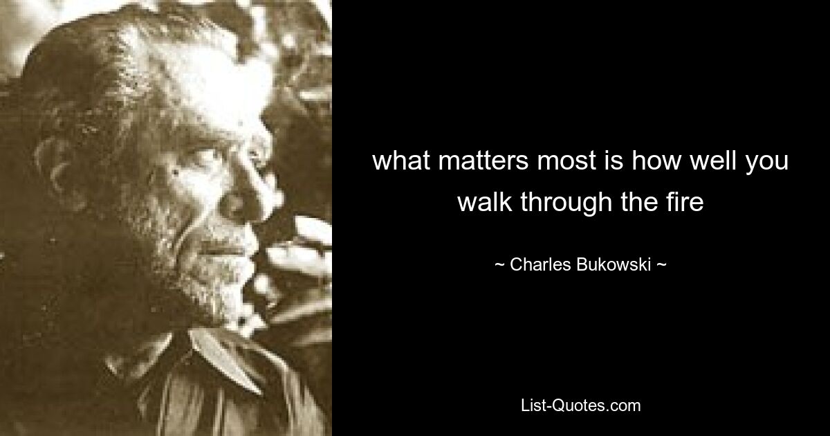 what matters most is how well you walk through the fire — © Charles Bukowski