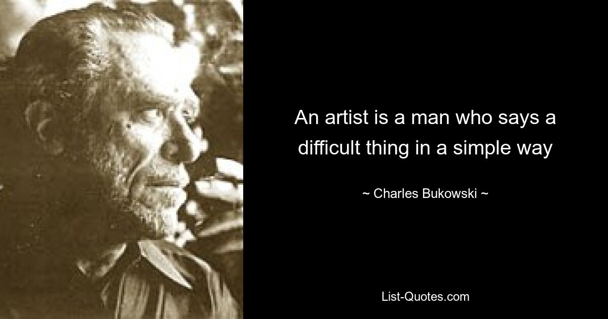 An artist is a man who says a difficult thing in a simple way — © Charles Bukowski